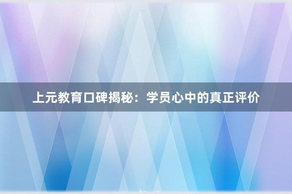 上元教育口碑揭秘：学员心中的真正评价