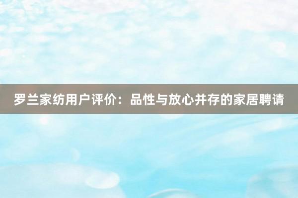 罗兰家纺用户评价：品性与放心并存的家居聘请