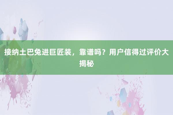 接纳土巴兔进巨匠装，靠谱吗？用户信得过评价大揭秘