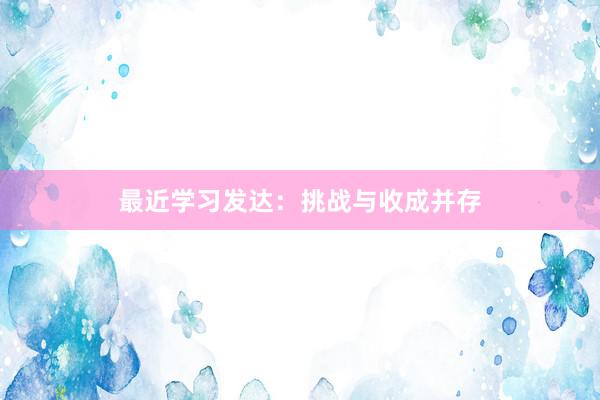 最近学习发达：挑战与收成并存