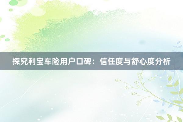 探究利宝车险用户口碑：信任度与舒心度分析