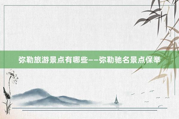 弥勒旅游景点有哪些——弥勒驰名景点保举
